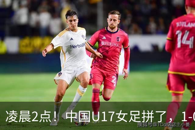凌晨2点！中国U17女足拼了，1-0爆冷巴西？CCTV5直播，刘雨希或成大黑马