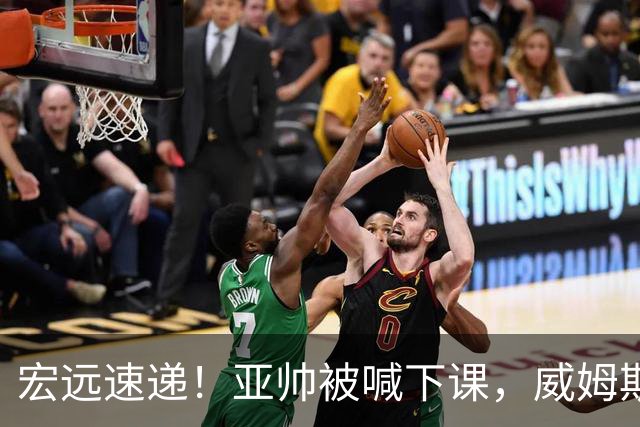 宏远速递！亚帅被喊下课，威姆斯在线投简历，杜锋真被冤枉了