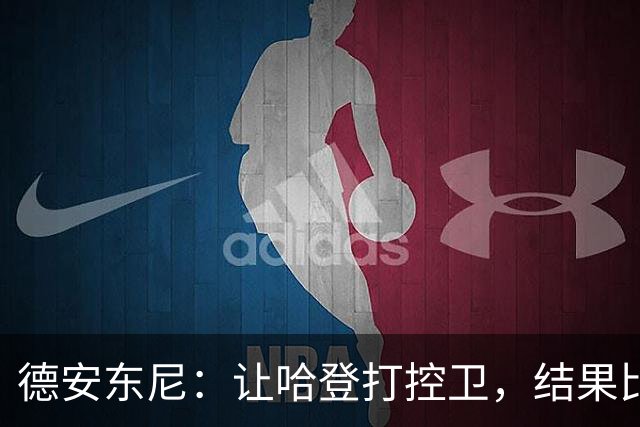 德安东尼：让哈登打控卫，结果比我预想的还猛