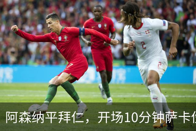 阿森纳平拜仁，开场10分钟萨卡伤退，阿尔特塔直言伤情不容乐观