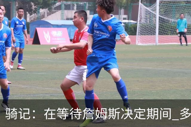 骑记：在等待詹姆斯决定期间 多位骑士内部成员一度相信他会回归