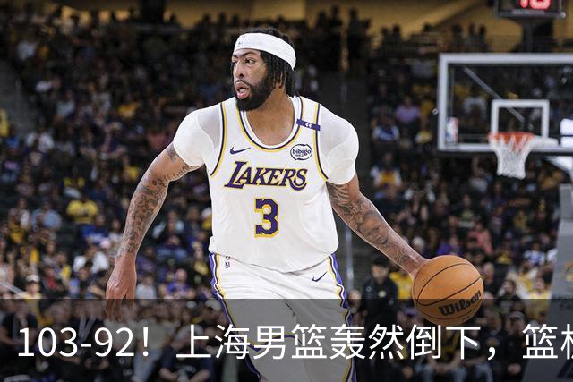 103-92！上海男篮轰然倒下，篮板差太多，进攻无头绪，投篮失常态